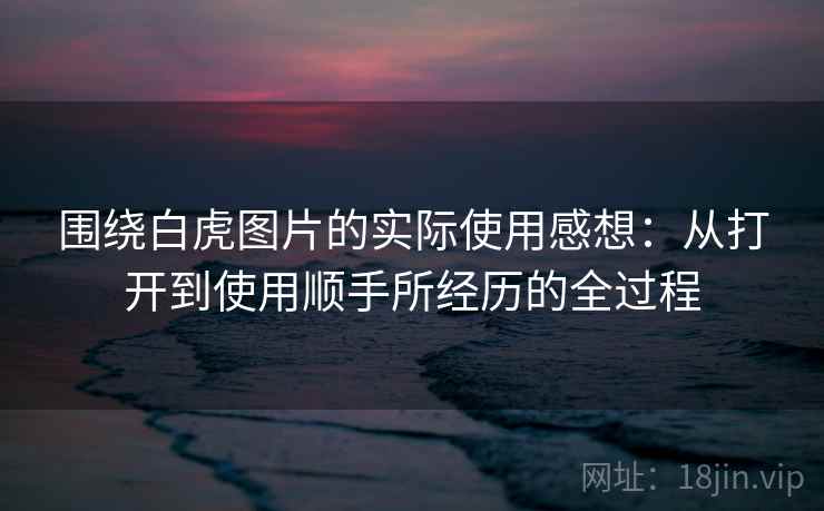 围绕白虎图片的实际使用感想：从打开到使用顺手所经历的全过程  第2张