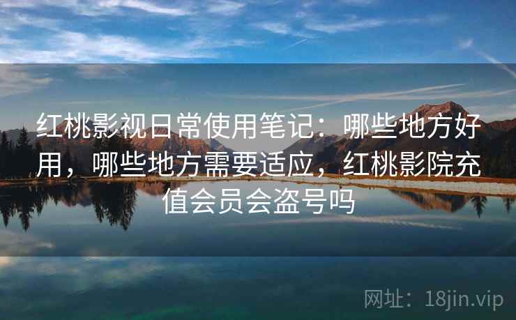 红桃影视日常使用笔记：哪些地方好用，哪些地方需要适应，红桃影院充值会员会盗号吗  第2张