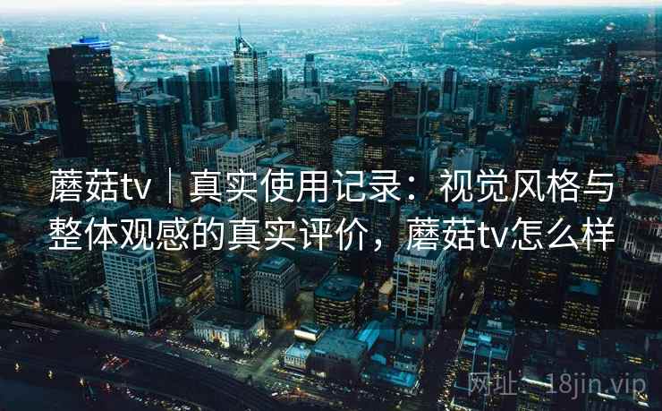 蘑菇tv｜真实使用记录：视觉风格与整体观感的真实评价，蘑菇tv怎么样  第2张