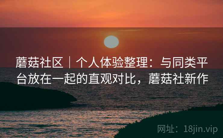 蘑菇社区｜个人体验整理：与同类平台放在一起的直观对比，蘑菇社新作  第2张