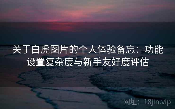 关于白虎图片的个人体验备忘：功能设置复杂度与新手友好度评估  第2张