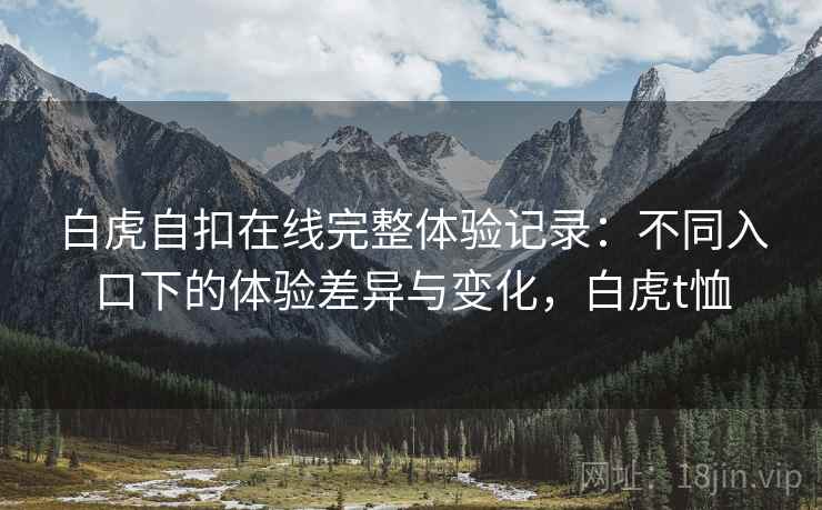 白虎自扣在线完整体验记录：不同入口下的体验差异与变化，白虎t恤  第2张