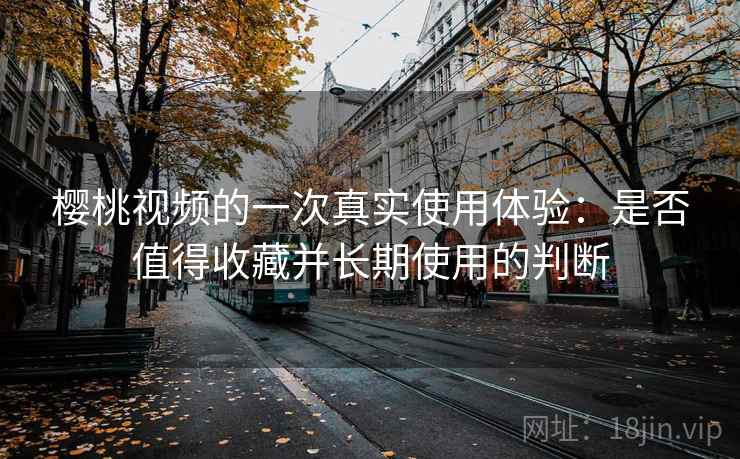 樱桃视频的一次真实使用体验：是否值得收藏并长期使用的判断  第2张