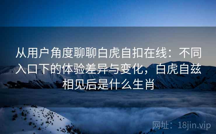 从用户角度聊聊白虎自扣在线：不同入口下的体验差异与变化，白虎自兹相见后是什么生肖  第2张