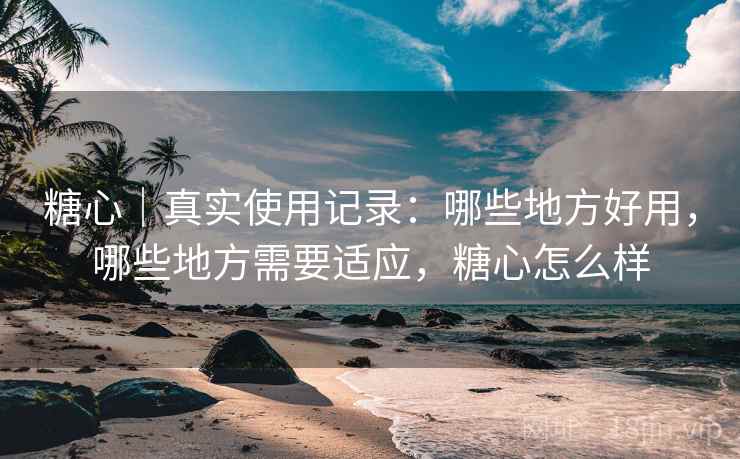 糖心｜真实使用记录：哪些地方好用，哪些地方需要适应，糖心怎么样  第1张