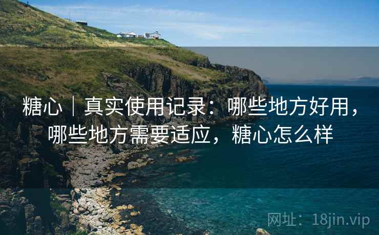 糖心｜真实使用记录：哪些地方好用，哪些地方需要适应，糖心怎么样  第2张