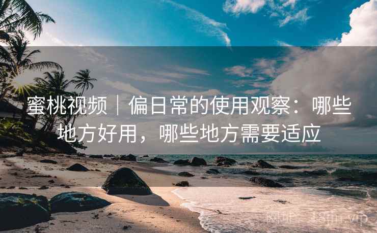 蜜桃视频｜偏日常的使用观察：哪些地方好用，哪些地方需要适应  第1张