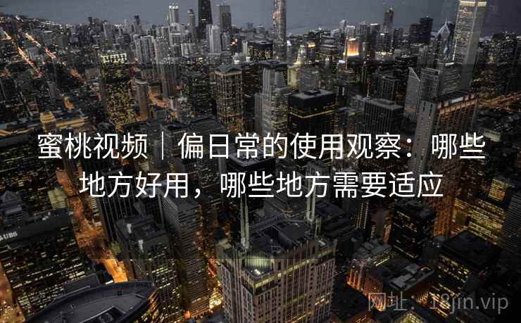 蜜桃视频｜偏日常的使用观察：哪些地方好用，哪些地方需要适应  第2张