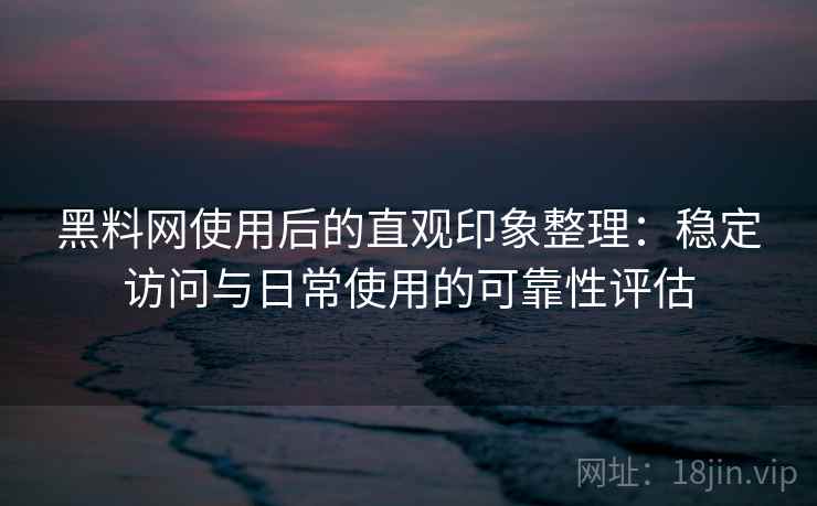 黑料网使用后的直观印象整理：稳定访问与日常使用的可靠性评估  第1张