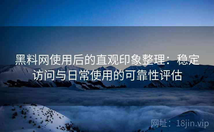 黑料网使用后的直观印象整理：稳定访问与日常使用的可靠性评估  第2张