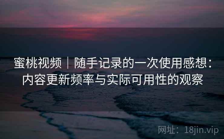 蜜桃视频｜随手记录的一次使用感想：内容更新频率与实际可用性的观察  第2张