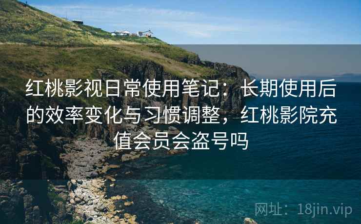 红桃影视日常使用笔记：长期使用后的效率变化与习惯调整，红桃影院充值会员会盗号吗  第2张