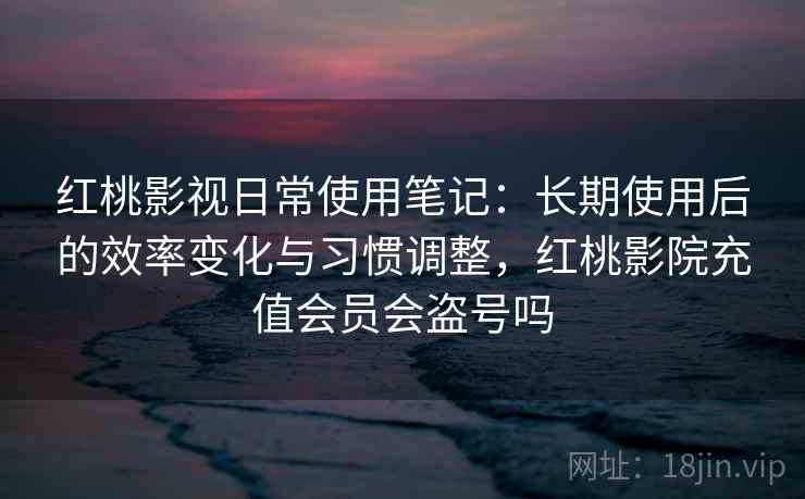 红桃影视日常使用笔记：长期使用后的效率变化与习惯调整，红桃影院充值会员会盗号吗  第1张
