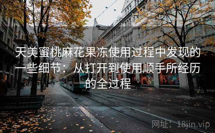 天美蜜桃麻花果冻使用过程中发现的一些细节：从打开到使用顺手所经历的全过程  第1张