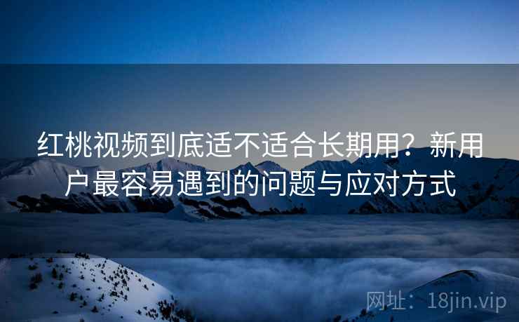 红桃视频到底适不适合长期用？新用户最容易遇到的问题与应对方式  第1张
