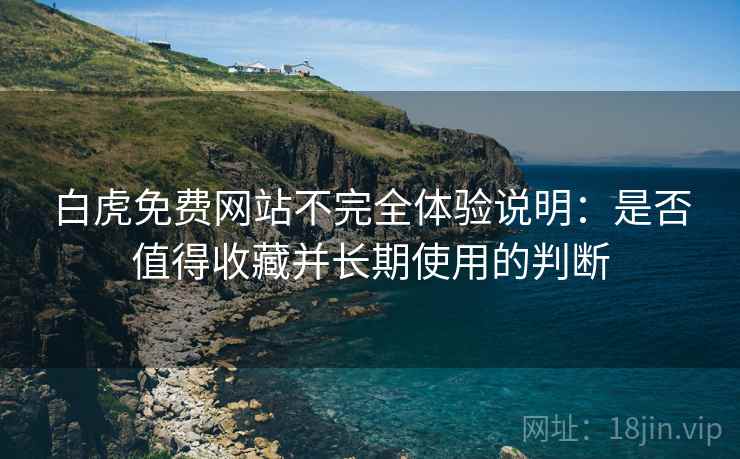 白虎免费网站不完全体验说明：是否值得收藏并长期使用的判断  第1张