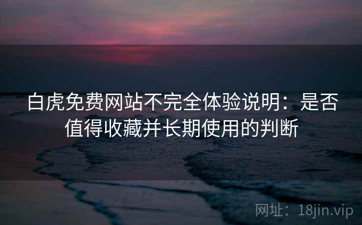白虎免费网站不完全体验说明：是否值得收藏并长期使用的判断  第2张