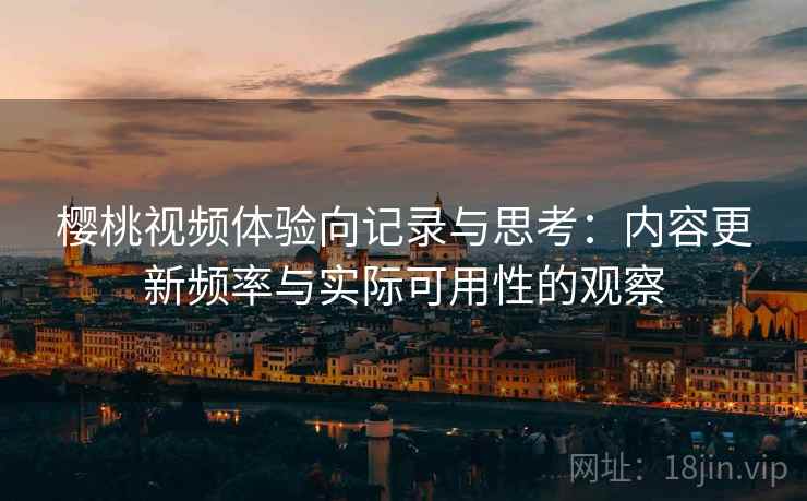 樱桃视频体验向记录与思考：内容更新频率与实际可用性的观察  第1张