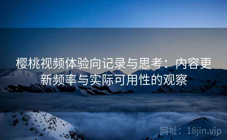 樱桃视频体验向记录与思考：内容更新频率与实际可用性的观察  第2张