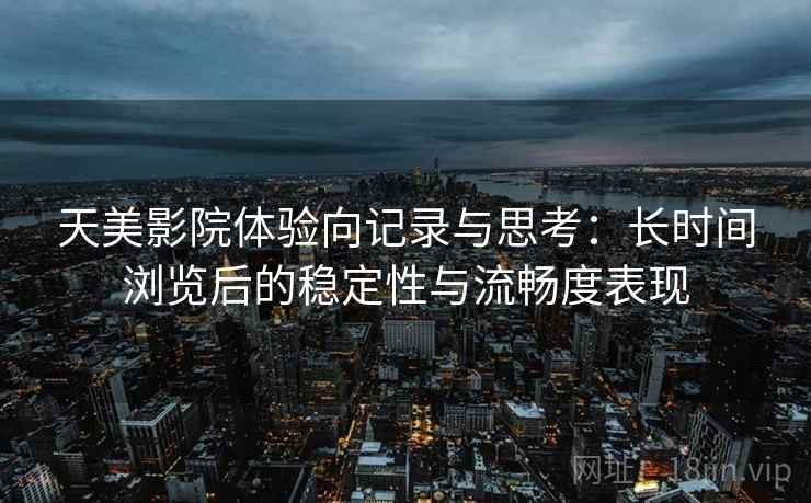 天美影院体验向记录与思考：长时间浏览后的稳定性与流畅度表现  第1张