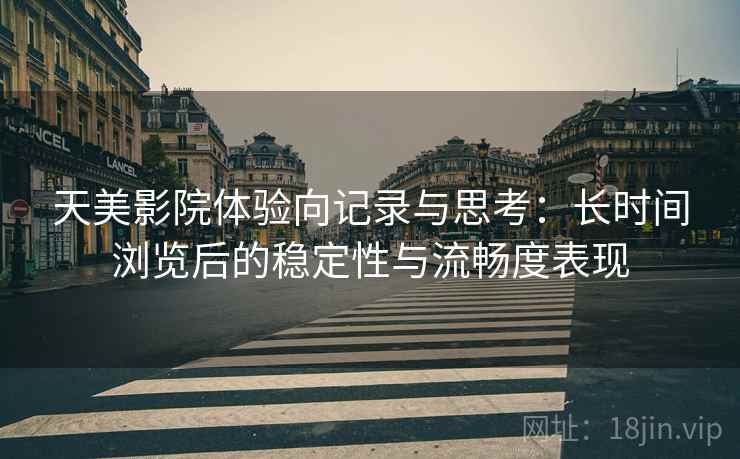 天美影院体验向记录与思考：长时间浏览后的稳定性与流畅度表现  第2张