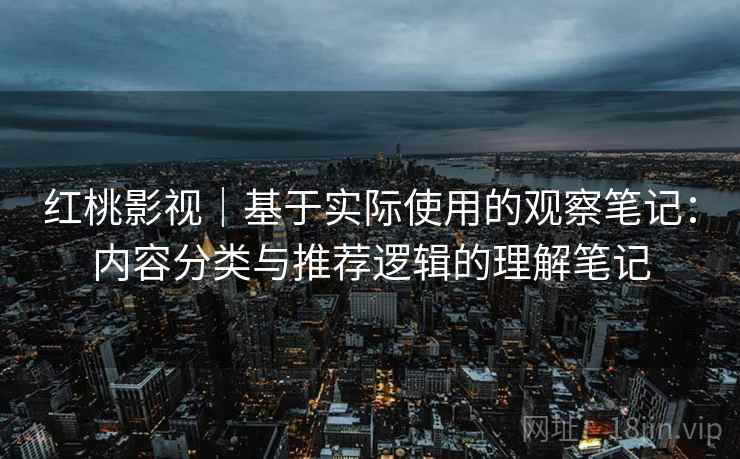 红桃影视｜基于实际使用的观察笔记：内容分类与推荐逻辑的理解笔记  第1张