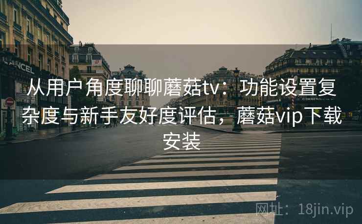 从用户角度聊聊蘑菇tv：功能设置复杂度与新手友好度评估，蘑菇vip下载安装  第1张