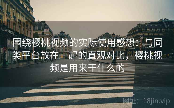 围绕樱桃视频的实际使用感想：与同类平台放在一起的直观对比，樱桃视频是用来干什么的  第1张