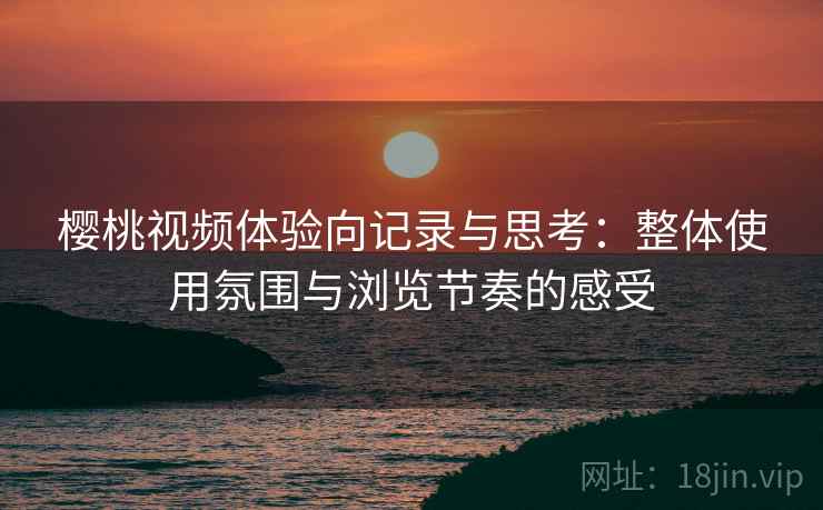 樱桃视频体验向记录与思考：整体使用氛围与浏览节奏的感受  第1张