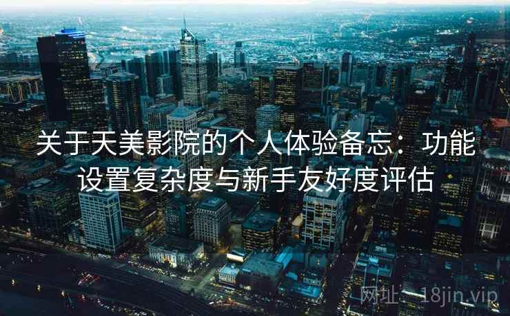 关于天美影院的个人体验备忘：功能设置复杂度与新手友好度评估  第1张