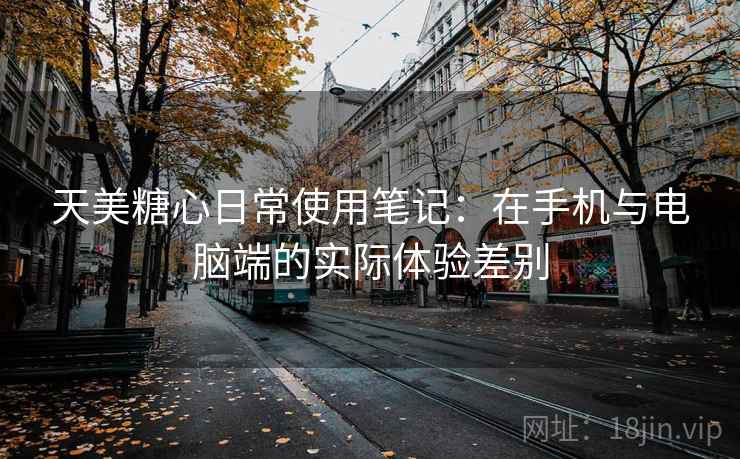 天美糖心日常使用笔记：在手机与电脑端的实际体验差别  第1张