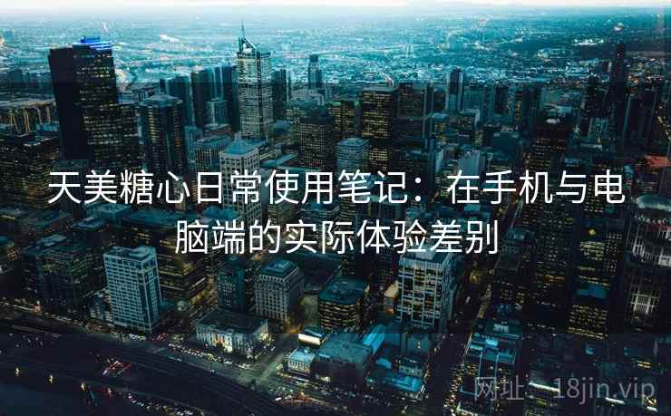 天美糖心日常使用笔记：在手机与电脑端的实际体验差别  第2张