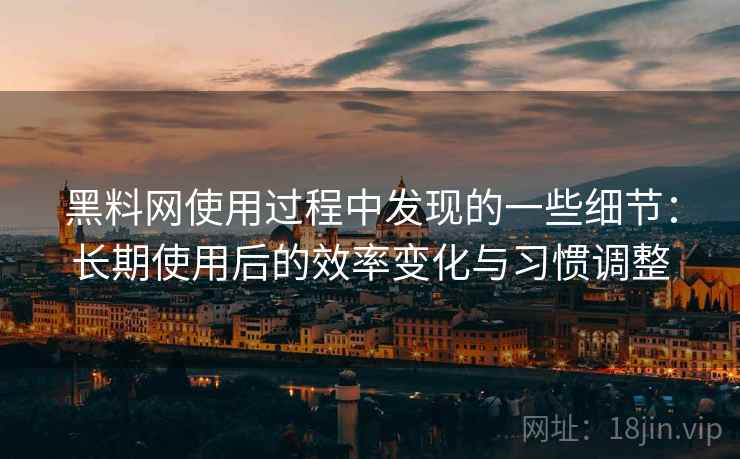 黑料网使用过程中发现的一些细节：长期使用后的效率变化与习惯调整  第1张