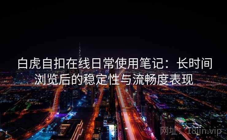 白虎自扣在线日常使用笔记：长时间浏览后的稳定性与流畅度表现  第1张