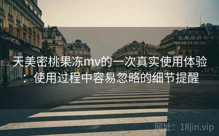天美密桃果冻mv的一次真实使用体验：使用过程中容易忽略的细节提醒  第2张
