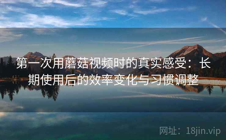 第一次用蘑菇视频时的真实感受：长期使用后的效率变化与习惯调整  第1张