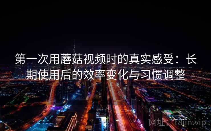 第一次用蘑菇视频时的真实感受：长期使用后的效率变化与习惯调整  第2张