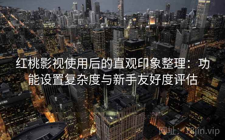 红桃影视使用后的直观印象整理：功能设置复杂度与新手友好度评估  第1张