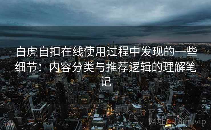 白虎自扣在线使用过程中发现的一些细节：内容分类与推荐逻辑的理解笔记  第1张