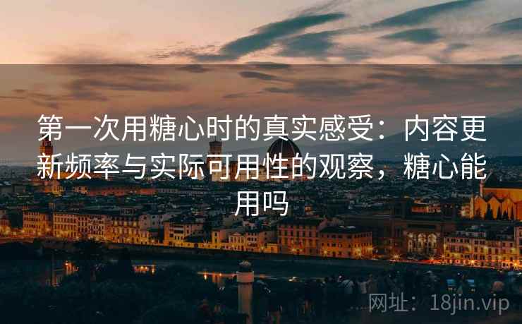 第一次用糖心时的真实感受：内容更新频率与实际可用性的观察，糖心能用吗  第1张