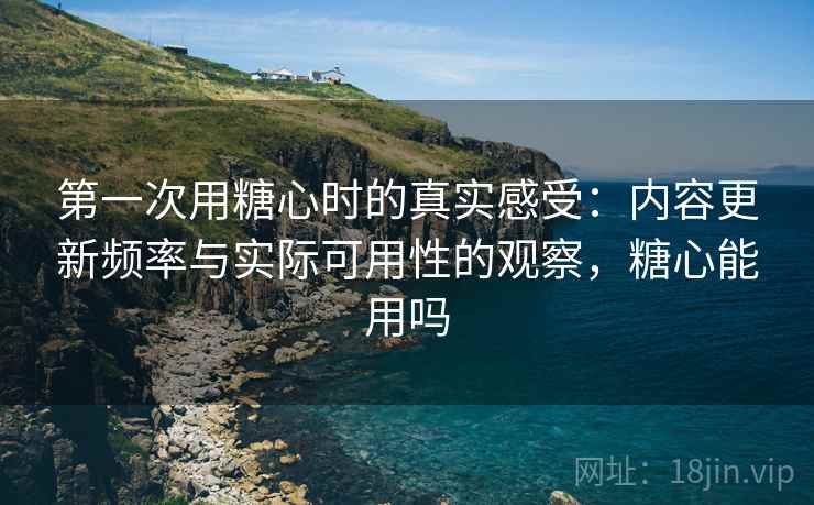 第一次用糖心时的真实感受：内容更新频率与实际可用性的观察，糖心能用吗  第2张