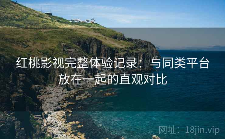 红桃影视完整体验记录：与同类平台放在一起的直观对比  第2张