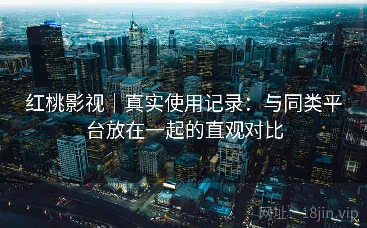 红桃影视｜真实使用记录：与同类平台放在一起的直观对比  第2张