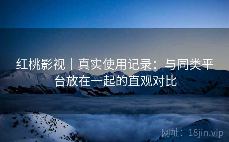 红桃影视｜真实使用记录：与同类平台放在一起的直观对比  第1张