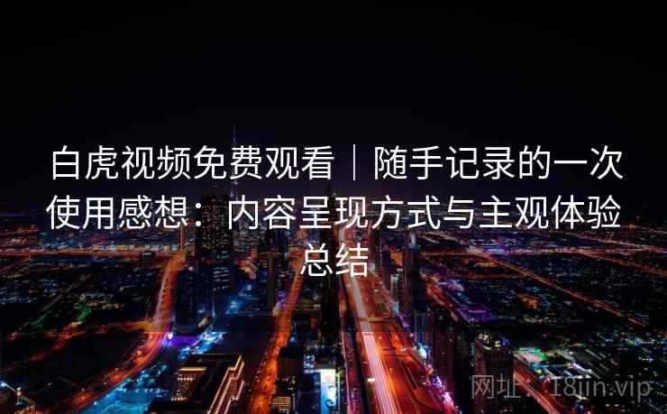 白虎视频免费观看｜随手记录的一次使用感想：内容呈现方式与主观体验总结  第1张
