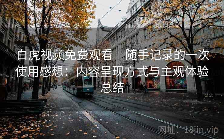 白虎视频免费观看｜随手记录的一次使用感想：内容呈现方式与主观体验总结  第2张