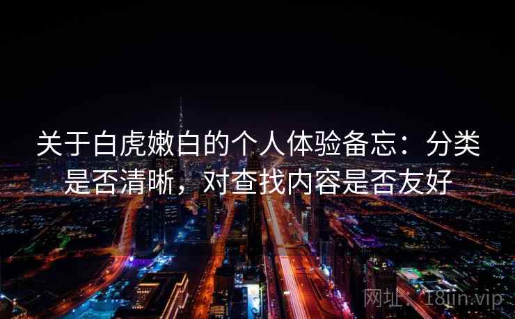 关于白虎嫩白的个人体验备忘：分类是否清晰，对查找内容是否友好  第1张