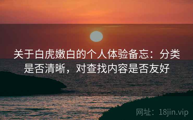 关于白虎嫩白的个人体验备忘：分类是否清晰，对查找内容是否友好  第2张