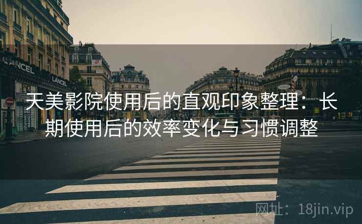 天美影院使用后的直观印象整理：长期使用后的效率变化与习惯调整  第1张