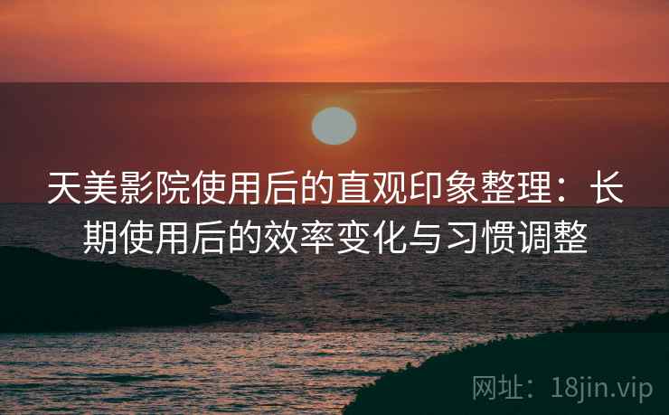 天美影院使用后的直观印象整理：长期使用后的效率变化与习惯调整  第2张